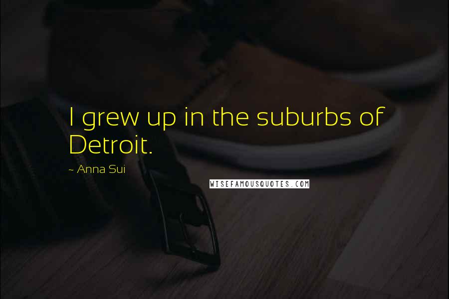 Anna Sui Quotes: I grew up in the suburbs of Detroit.