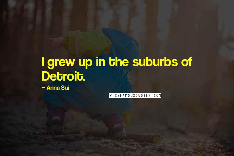 Anna Sui Quotes: I grew up in the suburbs of Detroit.