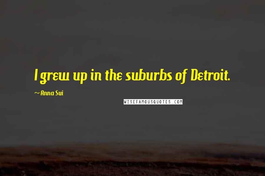 Anna Sui Quotes: I grew up in the suburbs of Detroit.