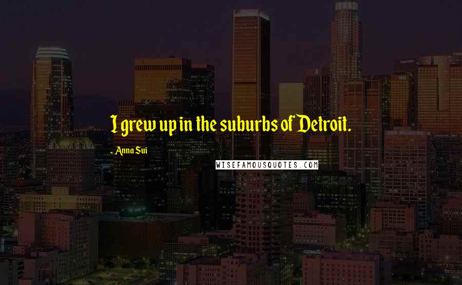 Anna Sui Quotes: I grew up in the suburbs of Detroit.