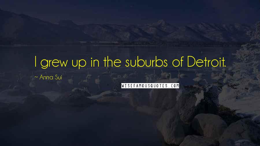 Anna Sui Quotes: I grew up in the suburbs of Detroit.