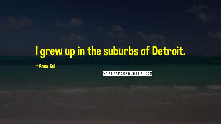 Anna Sui Quotes: I grew up in the suburbs of Detroit.