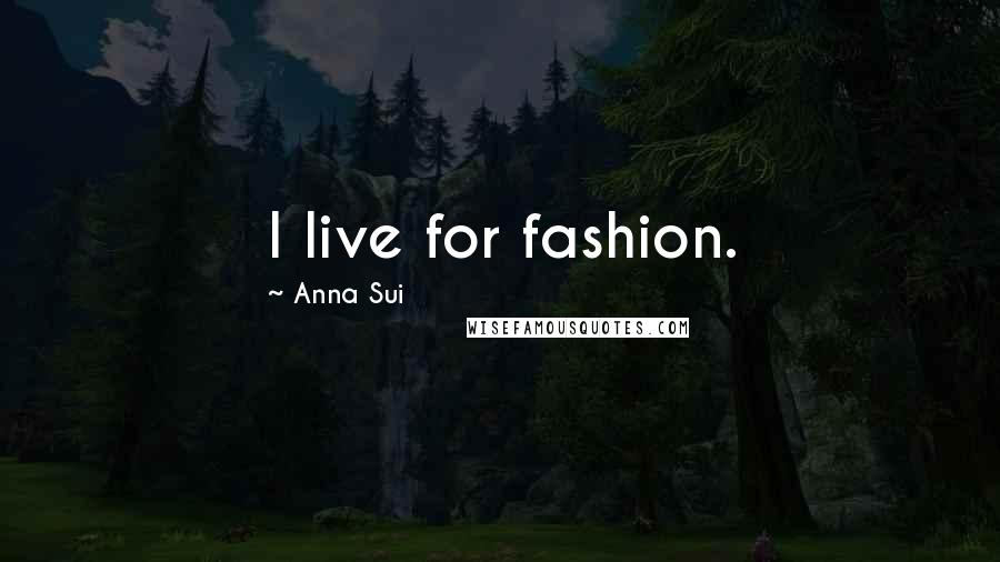 Anna Sui Quotes: I live for fashion.