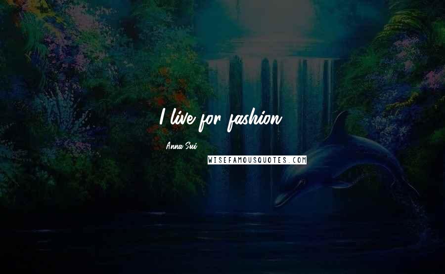 Anna Sui Quotes: I live for fashion.