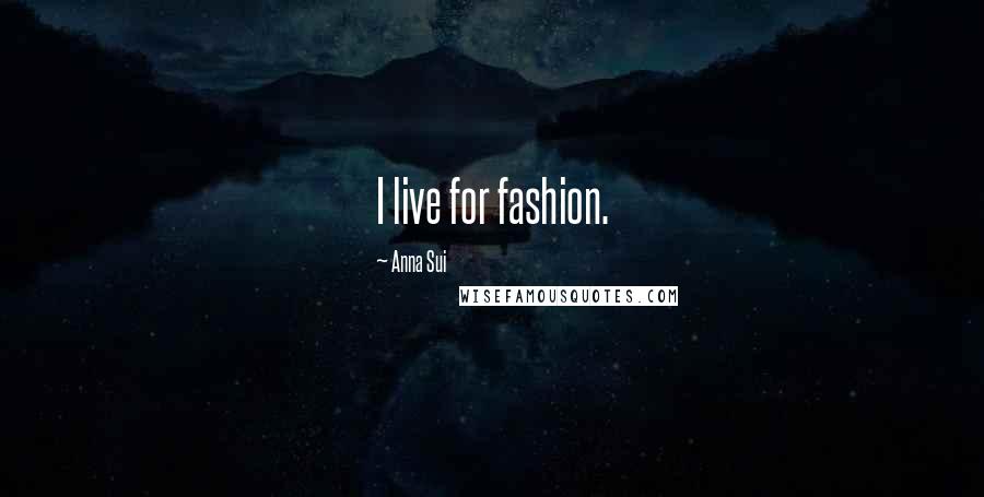 Anna Sui Quotes: I live for fashion.