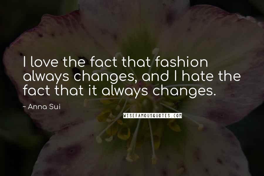 Anna Sui Quotes: I love the fact that fashion always changes, and I hate the fact that it always changes.