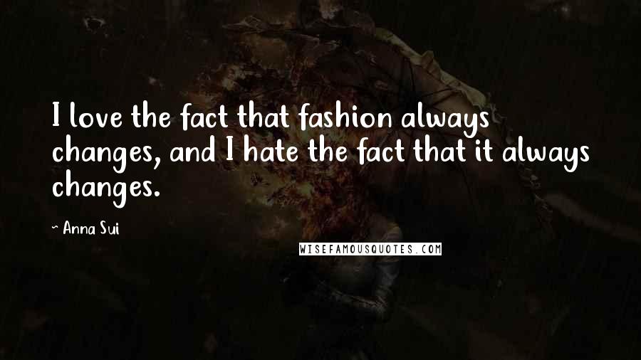 Anna Sui Quotes: I love the fact that fashion always changes, and I hate the fact that it always changes.