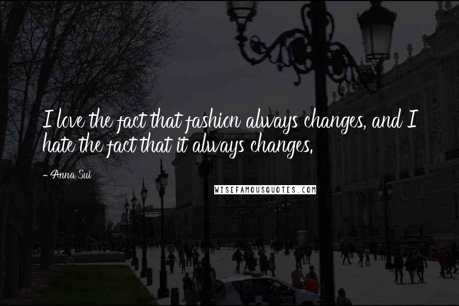 Anna Sui Quotes: I love the fact that fashion always changes, and I hate the fact that it always changes.