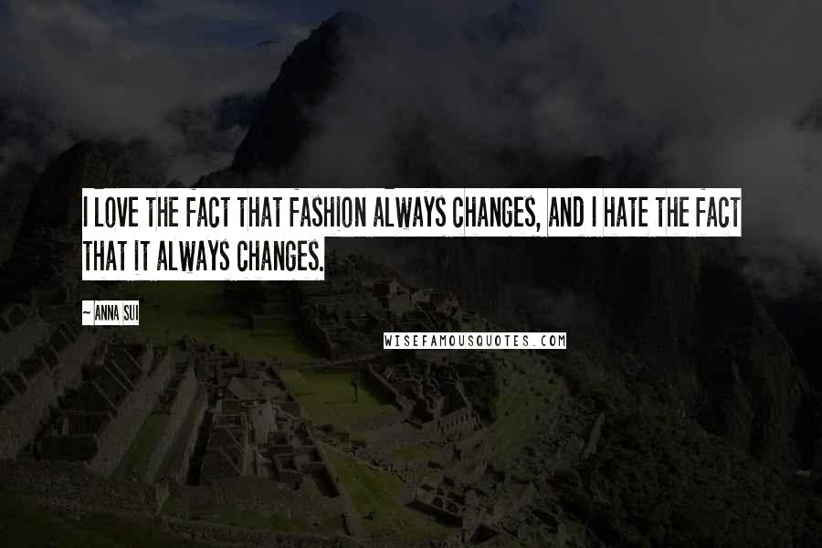 Anna Sui Quotes: I love the fact that fashion always changes, and I hate the fact that it always changes.