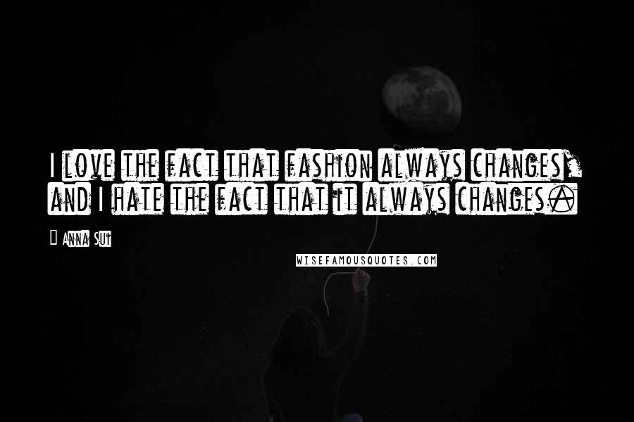 Anna Sui Quotes: I love the fact that fashion always changes, and I hate the fact that it always changes.