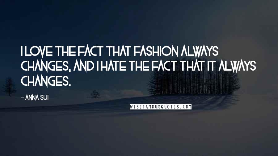 Anna Sui Quotes: I love the fact that fashion always changes, and I hate the fact that it always changes.