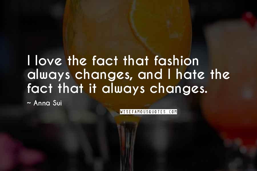 Anna Sui Quotes: I love the fact that fashion always changes, and I hate the fact that it always changes.