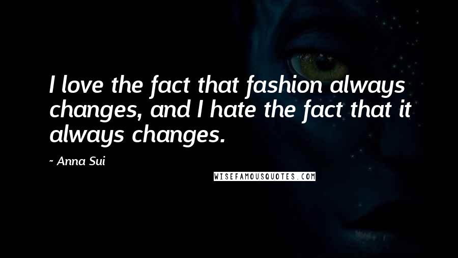 Anna Sui Quotes: I love the fact that fashion always changes, and I hate the fact that it always changes.