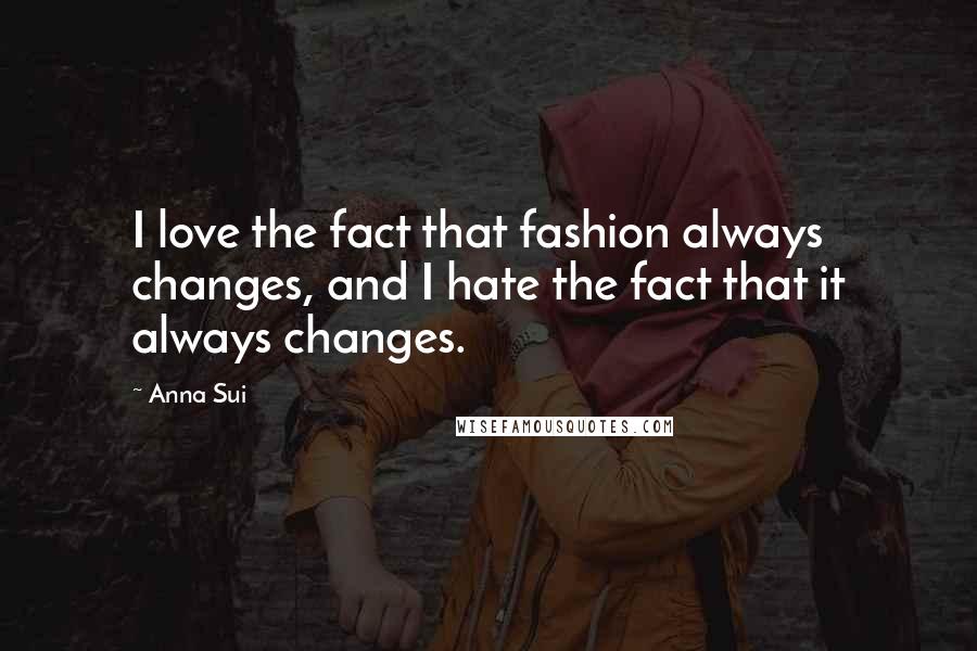 Anna Sui Quotes: I love the fact that fashion always changes, and I hate the fact that it always changes.