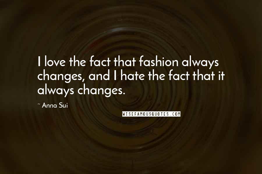 Anna Sui Quotes: I love the fact that fashion always changes, and I hate the fact that it always changes.
