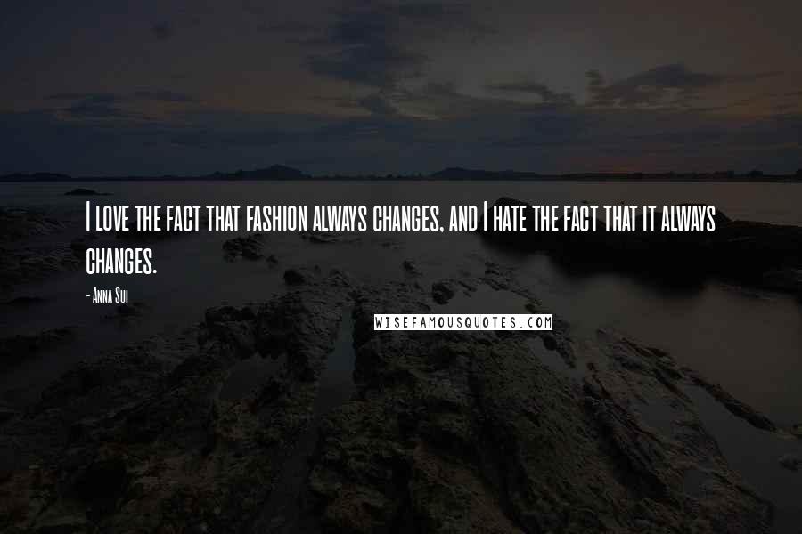 Anna Sui Quotes: I love the fact that fashion always changes, and I hate the fact that it always changes.