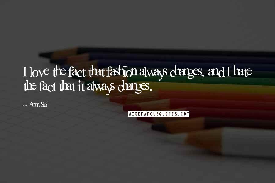 Anna Sui Quotes: I love the fact that fashion always changes, and I hate the fact that it always changes.