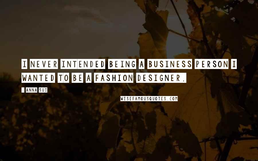 Anna Sui Quotes: I never intended being a business person I wanted to be a fashion designer.