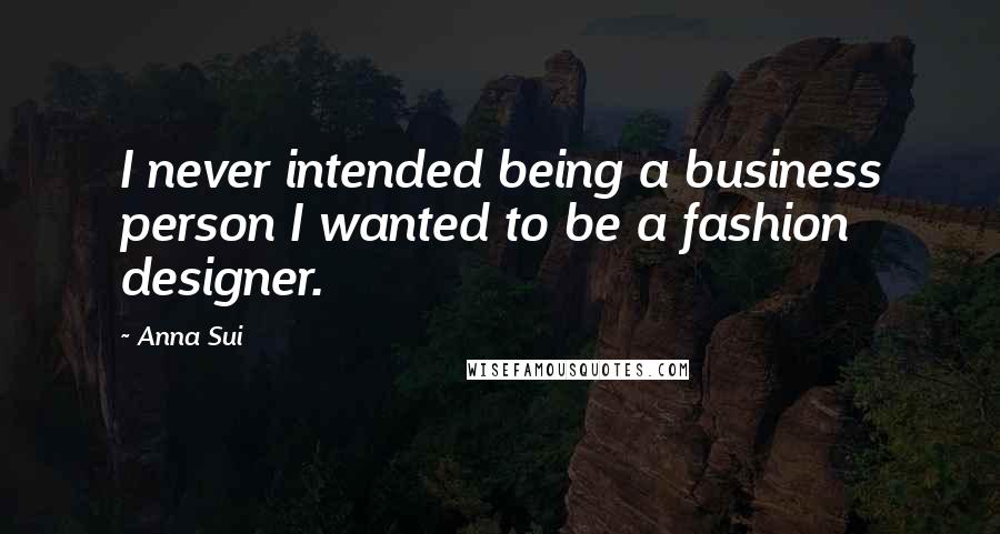 Anna Sui Quotes: I never intended being a business person I wanted to be a fashion designer.