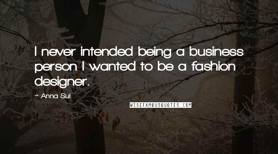 Anna Sui Quotes: I never intended being a business person I wanted to be a fashion designer.