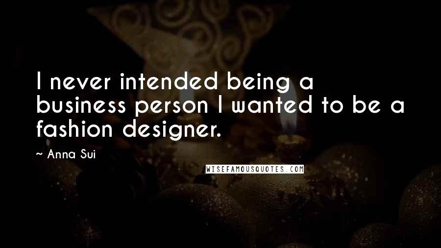 Anna Sui Quotes: I never intended being a business person I wanted to be a fashion designer.