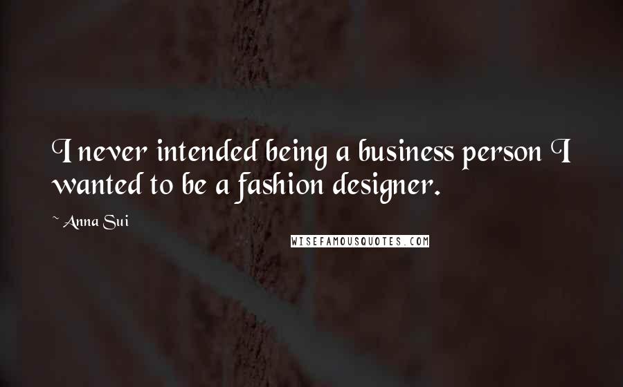 Anna Sui Quotes: I never intended being a business person I wanted to be a fashion designer.