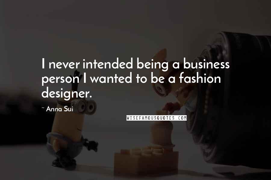 Anna Sui Quotes: I never intended being a business person I wanted to be a fashion designer.