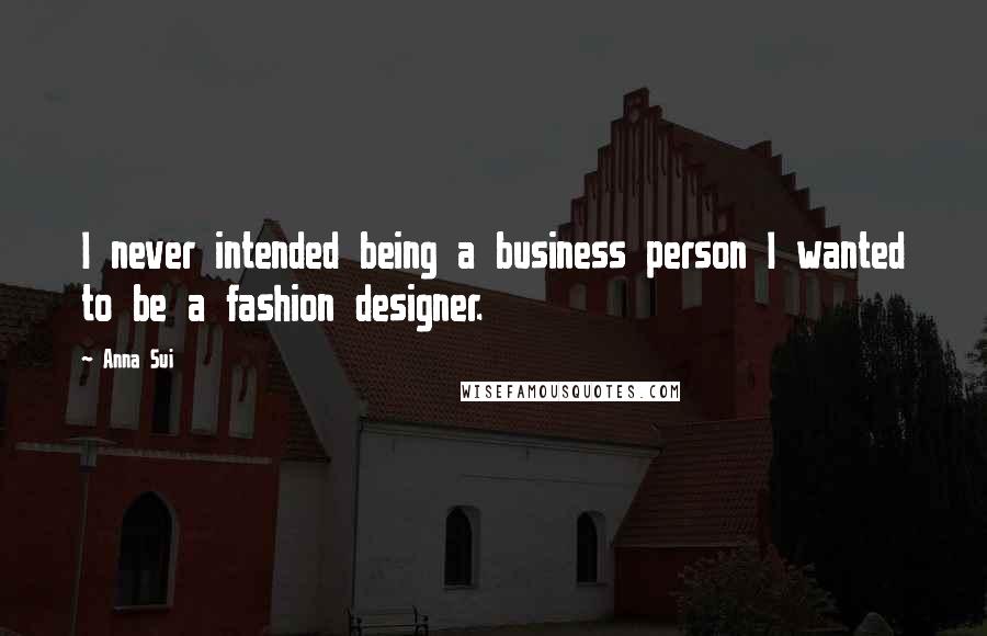 Anna Sui Quotes: I never intended being a business person I wanted to be a fashion designer.