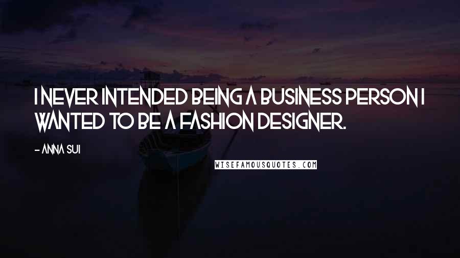 Anna Sui Quotes: I never intended being a business person I wanted to be a fashion designer.