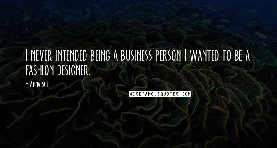 Anna Sui Quotes: I never intended being a business person I wanted to be a fashion designer.