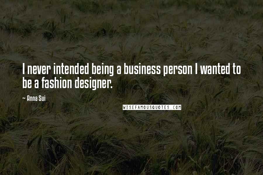 Anna Sui Quotes: I never intended being a business person I wanted to be a fashion designer.