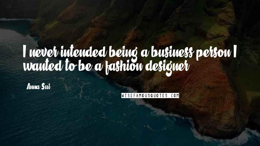 Anna Sui Quotes: I never intended being a business person I wanted to be a fashion designer.