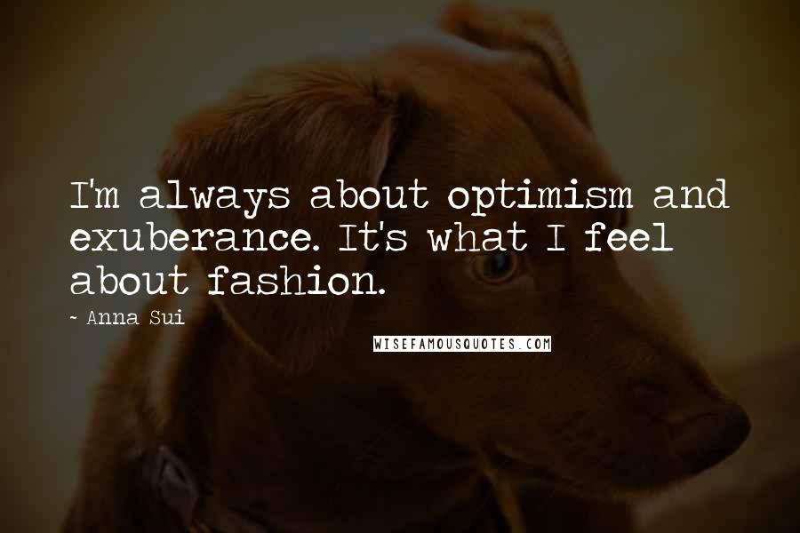 Anna Sui Quotes: I'm always about optimism and exuberance. It's what I feel about fashion.