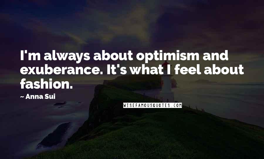 Anna Sui Quotes: I'm always about optimism and exuberance. It's what I feel about fashion.