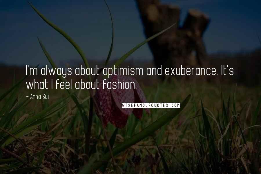 Anna Sui Quotes: I'm always about optimism and exuberance. It's what I feel about fashion.