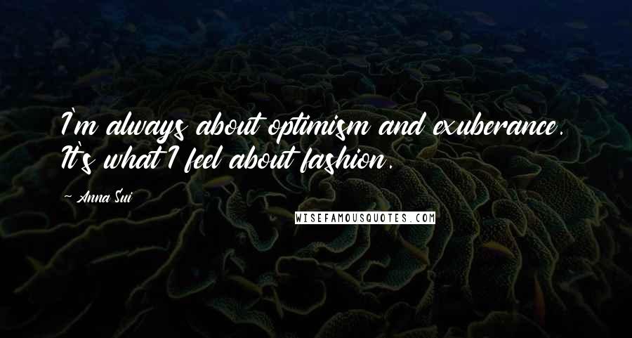 Anna Sui Quotes: I'm always about optimism and exuberance. It's what I feel about fashion.