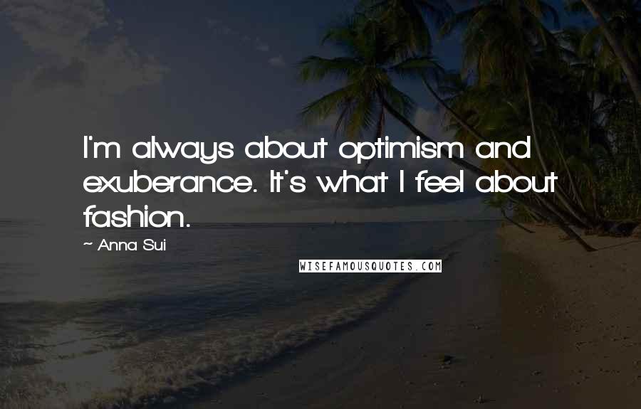 Anna Sui Quotes: I'm always about optimism and exuberance. It's what I feel about fashion.