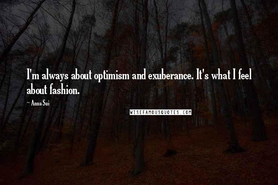 Anna Sui Quotes: I'm always about optimism and exuberance. It's what I feel about fashion.