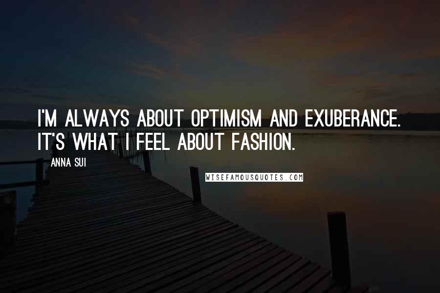 Anna Sui Quotes: I'm always about optimism and exuberance. It's what I feel about fashion.