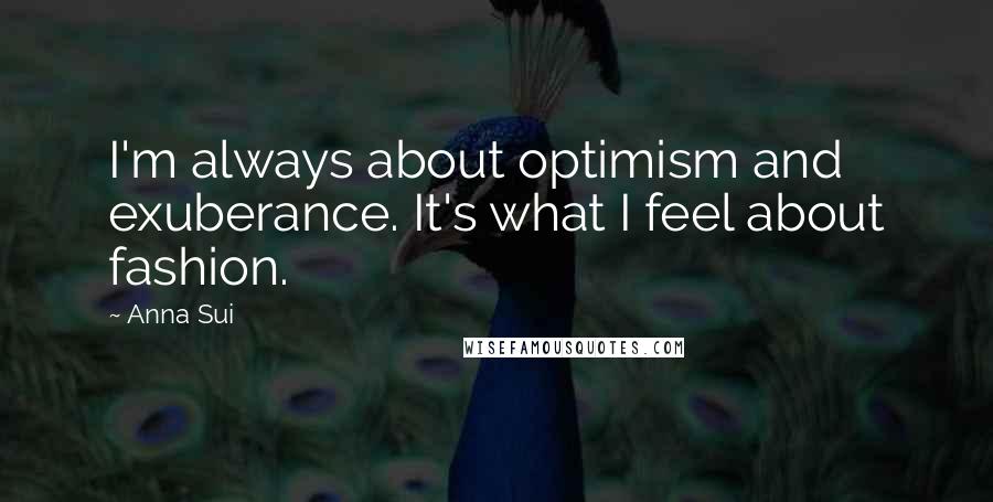 Anna Sui Quotes: I'm always about optimism and exuberance. It's what I feel about fashion.