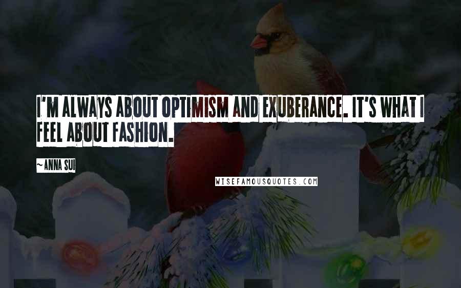 Anna Sui Quotes: I'm always about optimism and exuberance. It's what I feel about fashion.