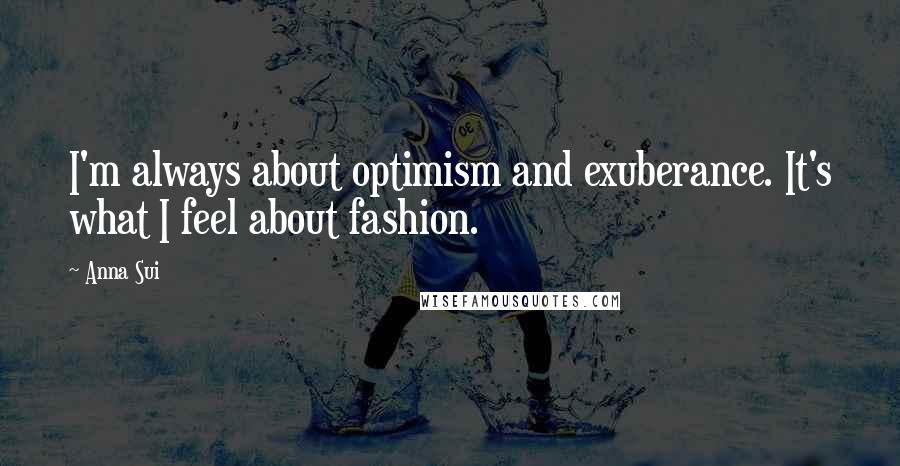 Anna Sui Quotes: I'm always about optimism and exuberance. It's what I feel about fashion.