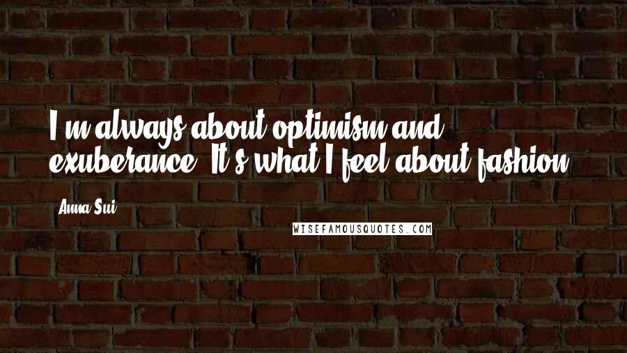 Anna Sui Quotes: I'm always about optimism and exuberance. It's what I feel about fashion.