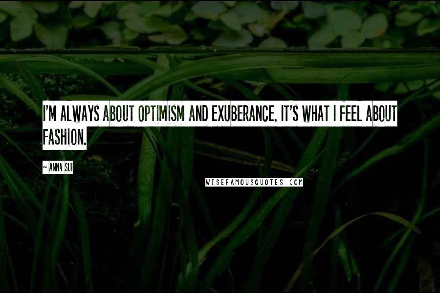 Anna Sui Quotes: I'm always about optimism and exuberance. It's what I feel about fashion.