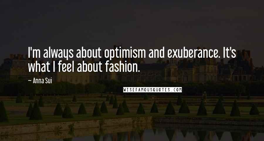 Anna Sui Quotes: I'm always about optimism and exuberance. It's what I feel about fashion.