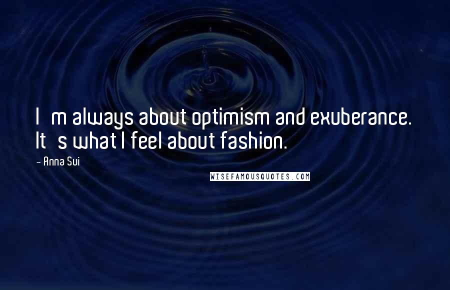 Anna Sui Quotes: I'm always about optimism and exuberance. It's what I feel about fashion.