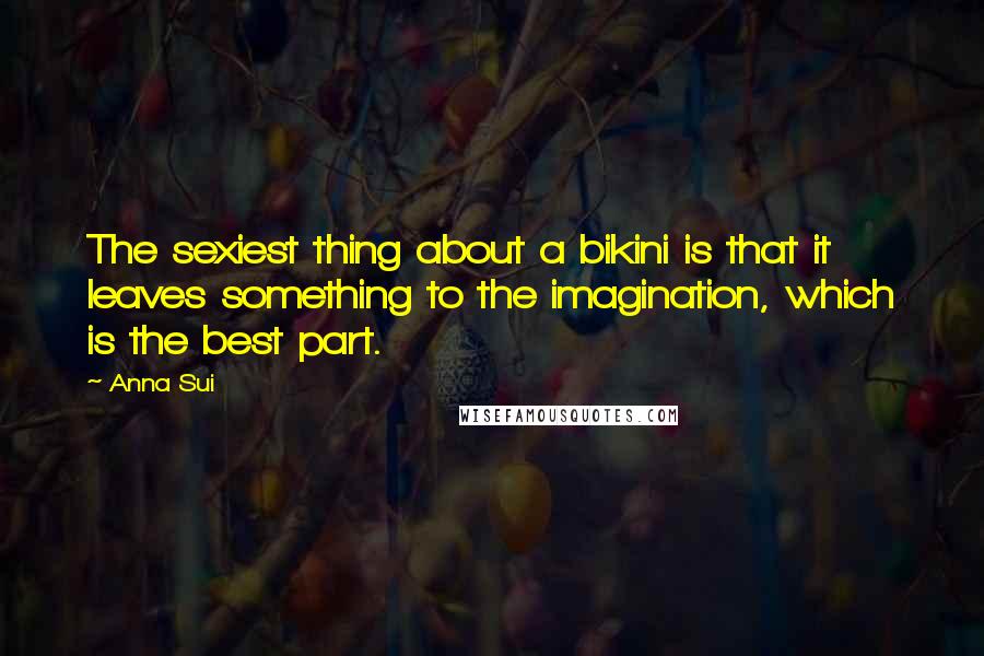 Anna Sui Quotes: The sexiest thing about a bikini is that it leaves something to the imagination, which is the best part.