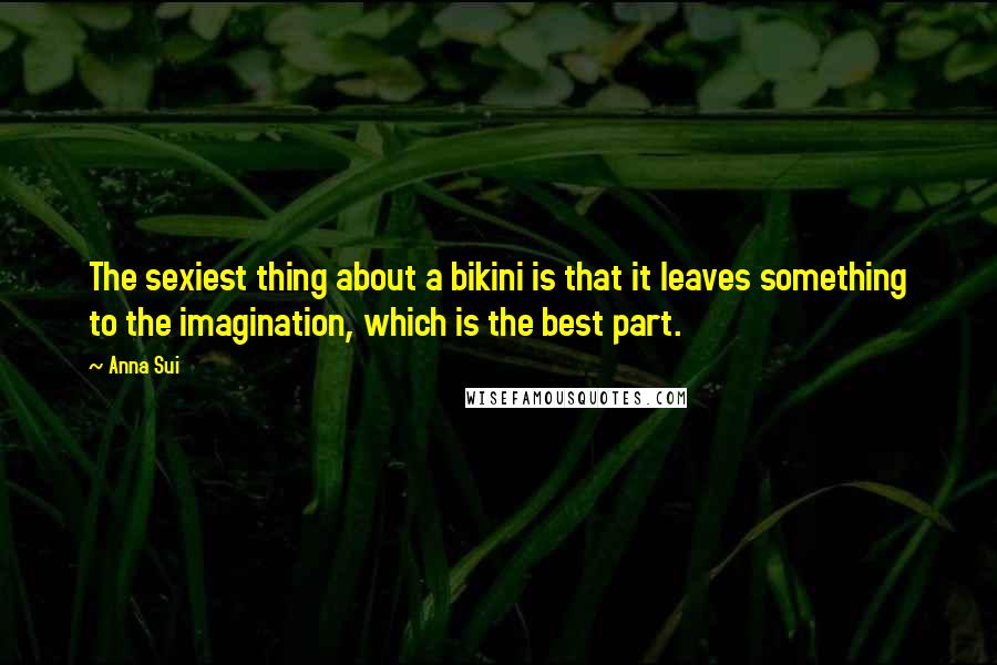 Anna Sui Quotes: The sexiest thing about a bikini is that it leaves something to the imagination, which is the best part.