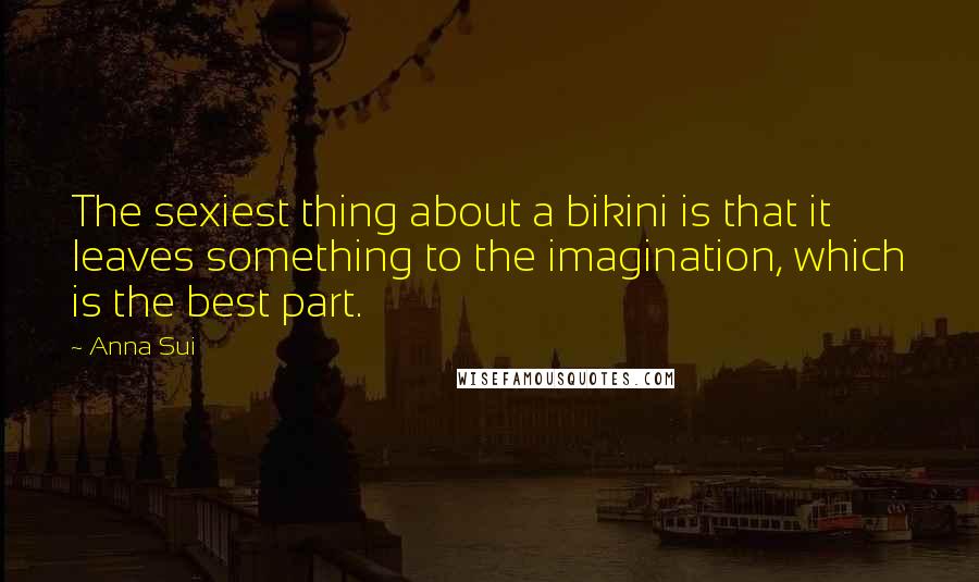 Anna Sui Quotes: The sexiest thing about a bikini is that it leaves something to the imagination, which is the best part.