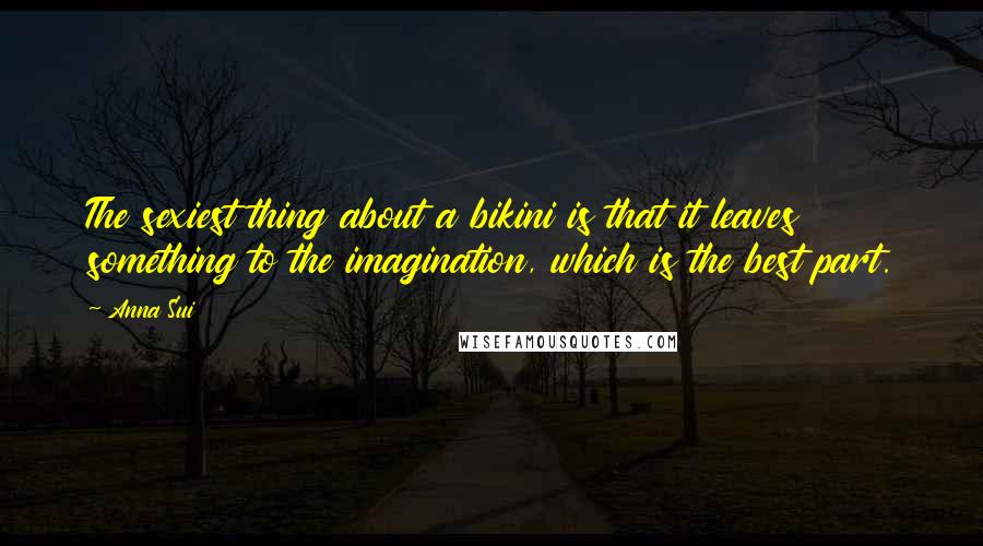 Anna Sui Quotes: The sexiest thing about a bikini is that it leaves something to the imagination, which is the best part.